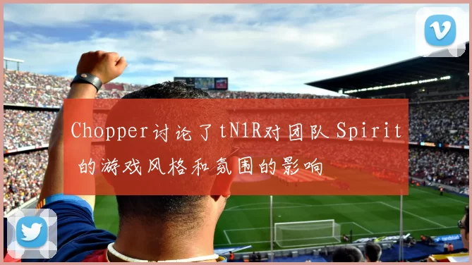 Chopper讨论了tN1R对团队 Spirit 的游戏风格和氛围的影响