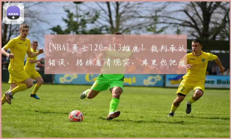 [NBA]勇士120-113雄鹿！裁判承认错误，格林看清现实，库里也把话挑明