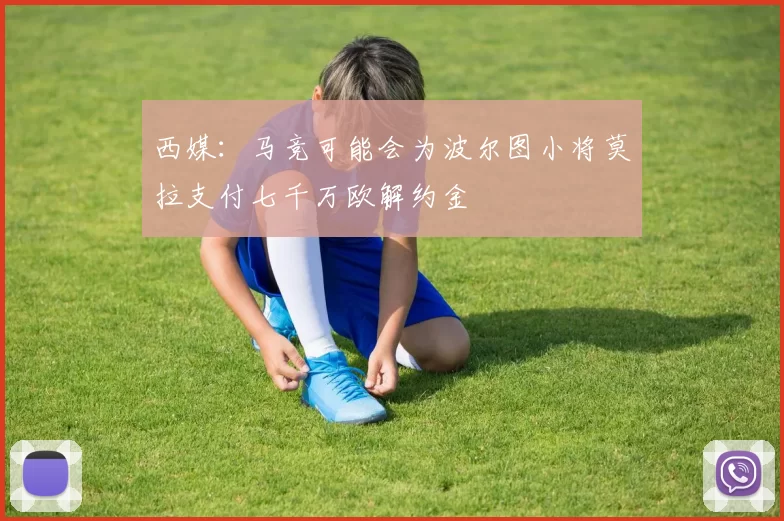西媒：马竞可能会为波尔图小将莫拉支付七千万欧解约金
