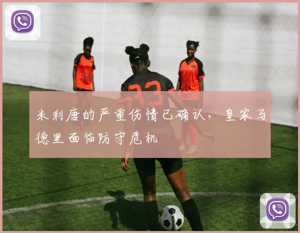 米利唐的严重伤情已确认，皇家马德里面临防守危机