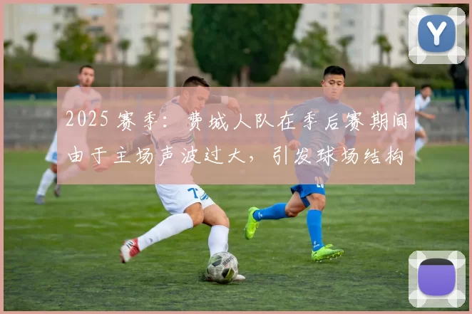 2025 赛季：费城人队在季后赛期间由于主场声波过大，引发球场结构监控