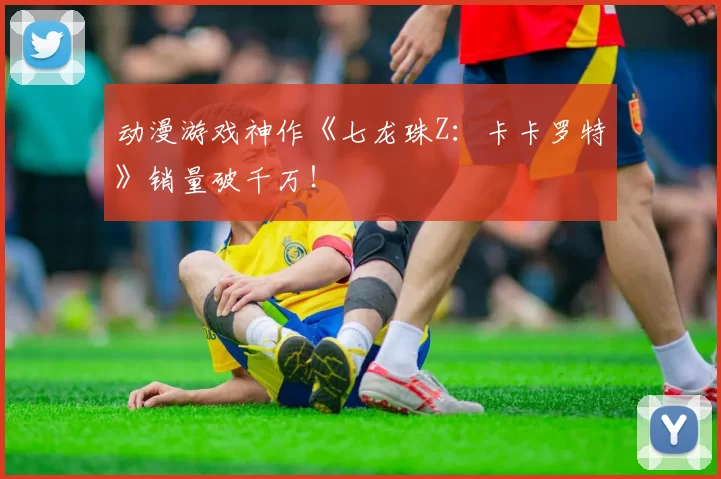 动漫游戏神作《七龙珠Z：卡卡罗特》销量破千万！