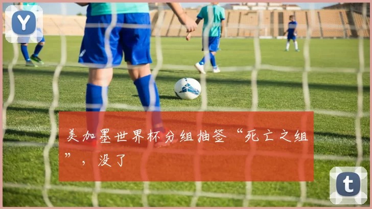 美加墨世界杯分组抽签“死亡之组”，没了