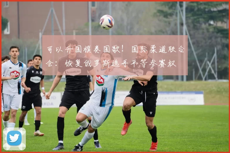可以升国旗奏国歌！国际柔道联合会：恢复俄罗斯选手平等参赛权