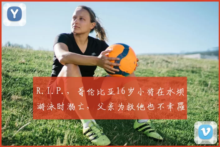 R.I.P.，哥伦比亚16岁小将在水坝游泳时溺亡，父亲为救他也不幸罹难