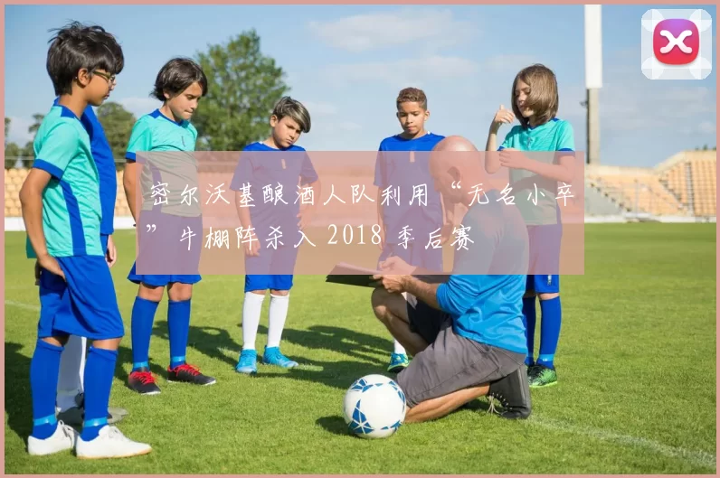 密尔沃基酿酒人队利用“无名小卒”牛棚阵杀入 2018 季后赛