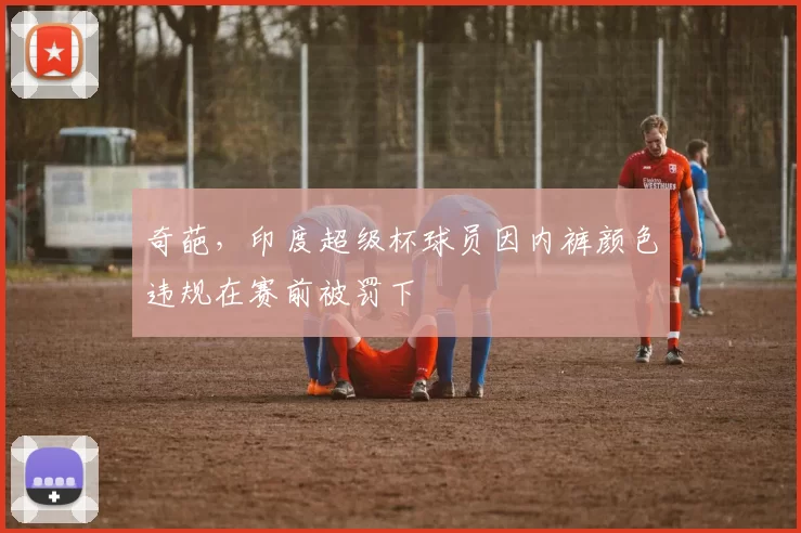 奇葩，印度超级杯球员因内裤颜色违规在赛前被罚下