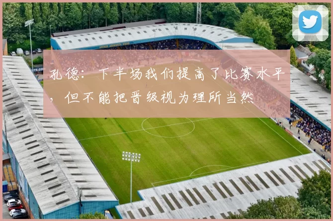 孔德：下半场我们提高了比赛水平，但不能把晋级视为理所当然