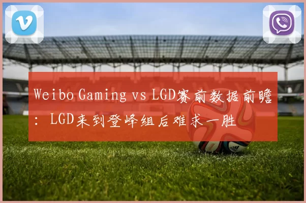 Weibo Gaming vs LGD赛前数据前瞻：LGD来到登峰组后难求一胜