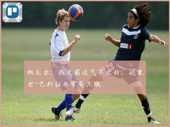 帕瓦尔：我之前运气不太好；达里尔-巴科拉非常有天赋