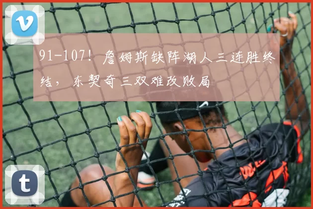 91-107！詹姆斯缺阵湖人三连胜终结，东契奇三双难改败局