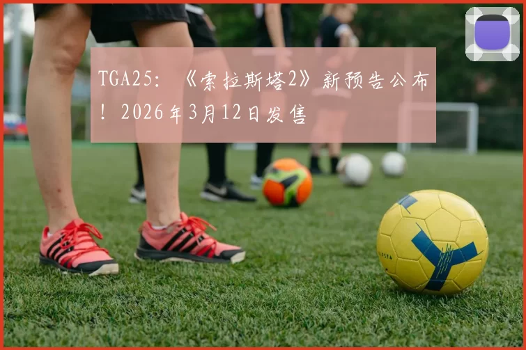 TGA25：《索拉斯塔2》新预告公布！2026年3月12日发售