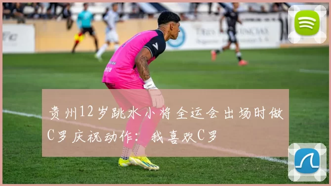 贵州12岁跳水小将全运会出场时做C罗庆祝动作：我喜欢C罗