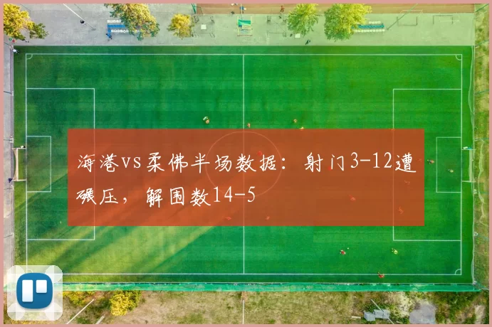 海港vs柔佛半场数据：射门3-12遭碾压，解围数14-5