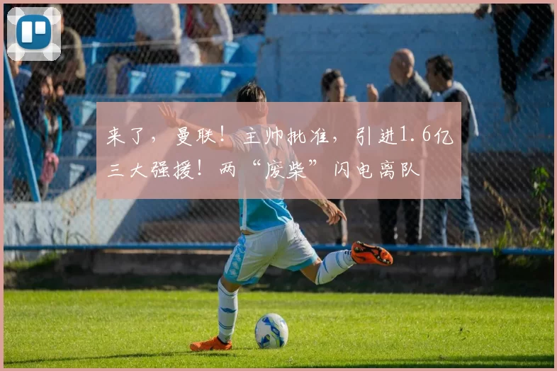 来了，曼联！主帅批准，引进1.6亿三大强援！两“废柴”闪电离队