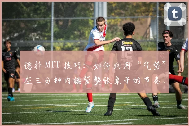 德扑 MTT 技巧：如何利用“气势”在三分钟内接管整张桌子的节奏。（德扑 MTT 心法：三分钟用“气势”掌控全桌节奏）