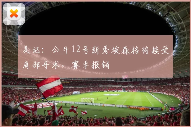 美记：公牛12号新秀埃森格将接受肩部手术，赛季报销