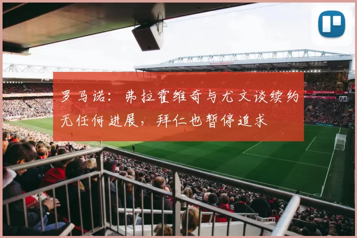 罗马诺：弗拉霍维奇与尤文谈续约无任何进展，拜仁也暂停追求