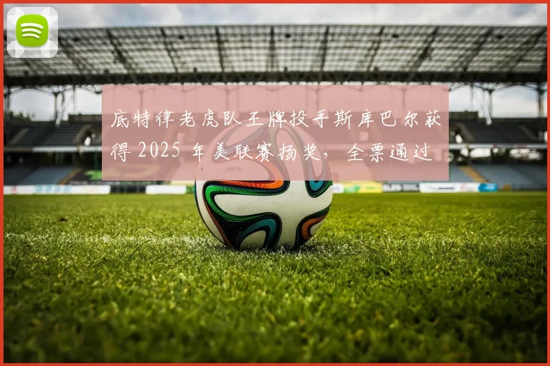 底特律老虎队王牌投手斯库巴尔获得 2025 年美联赛扬奖，全票通过