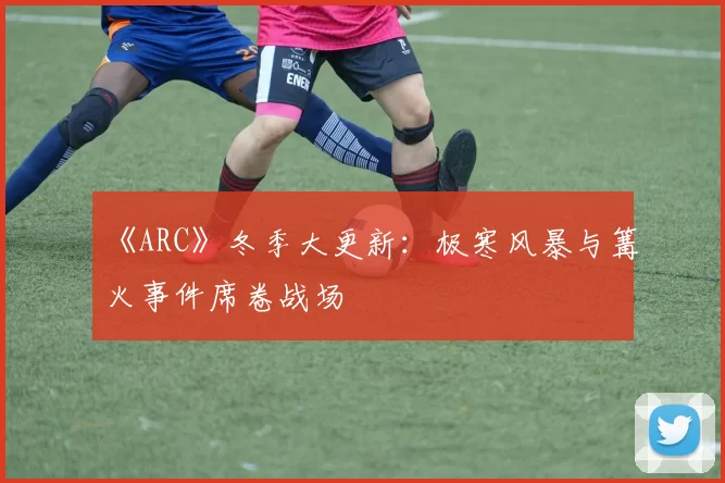 《ARC》冬季大更新：极寒风暴与篝火事件席卷战场