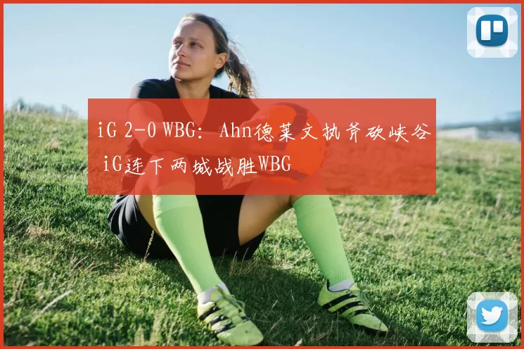 iG 2-0 WBG：Ahn德莱文执斧砍峡谷 iG连下两城战胜WBG