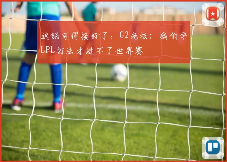 这锅可得接好了，G2老板：我们学LPL打法才进不了世界赛
